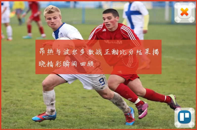 昂热与波尔多激战正酣比分结果揭晓精彩瞬间回顾