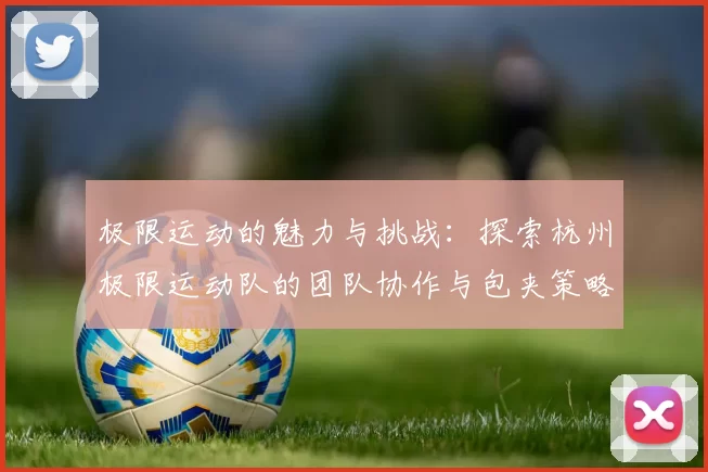 极限运动的魅力与挑战：探索杭州极限运动队的团队协作与包夹策略
