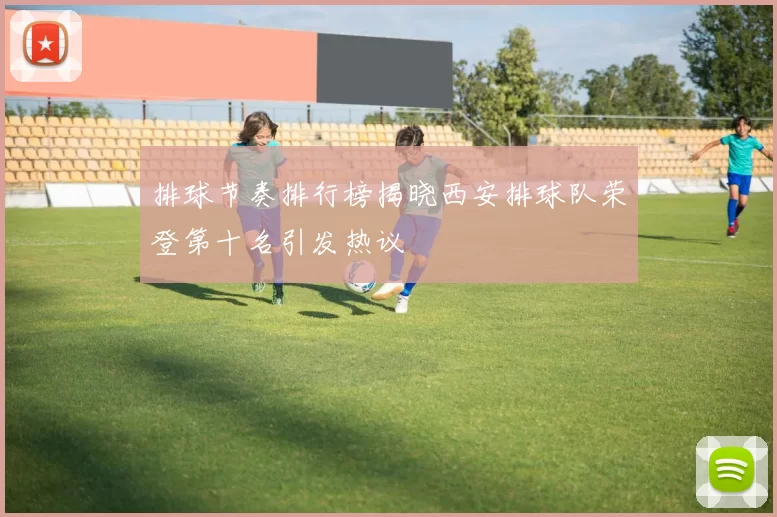 排球节奏排行榜揭晓西安排球队荣登第十名引发热议