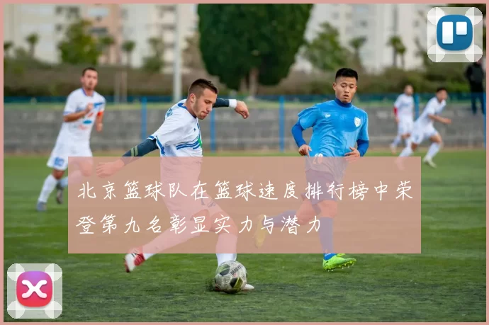 北京篮球队在篮球速度排行榜中荣登第九名彰显实力与潜力
