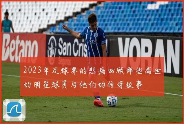 2023年足球界的悲痛回顾那些离世的明星球员与他们的传奇故事