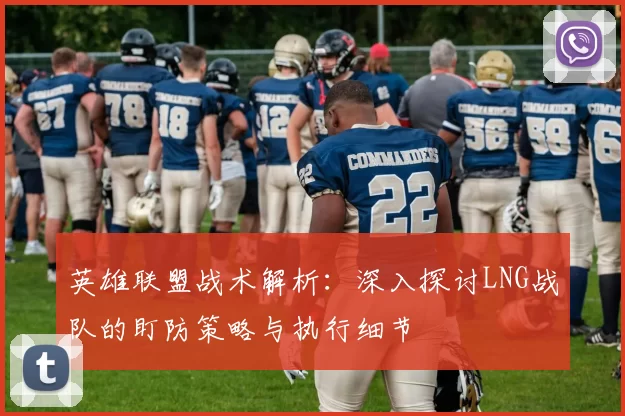 英雄联盟战术解析：深入探讨LNG战队的盯防策略与执行细节