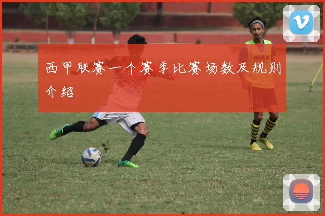 西甲联赛一个赛季比赛场数及规则介绍