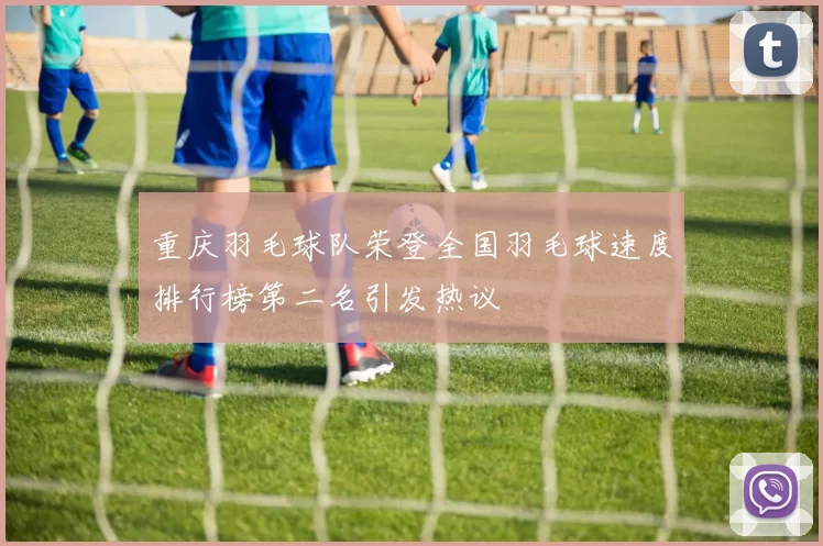 重庆羽毛球队荣登全国羽毛球速度排行榜第二名引发热议