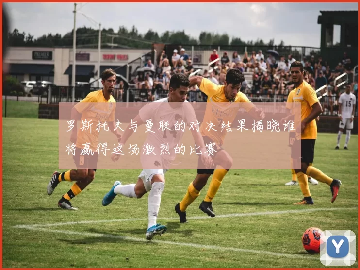 罗斯托夫与曼联的对决结果揭晓谁将赢得这场激烈的比赛