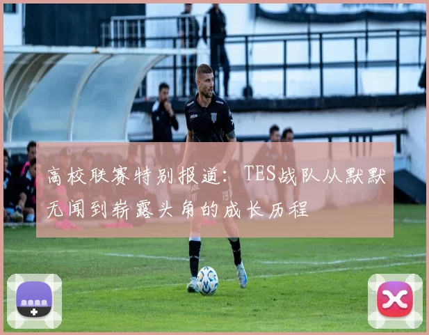 高校联赛特别报道：TES战队从默默无闻到崭露头角的成长历程