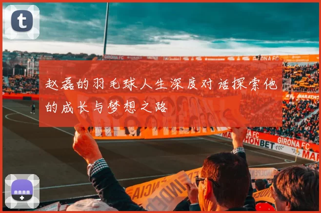 赵磊的羽毛球人生深度对话探索他的成长与梦想之路