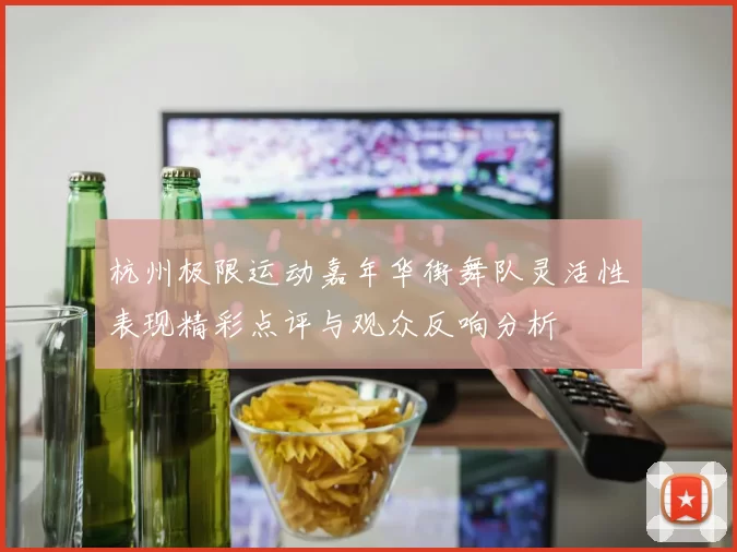 杭州极限运动嘉年华街舞队灵活性表现精彩点评与观众反响分析