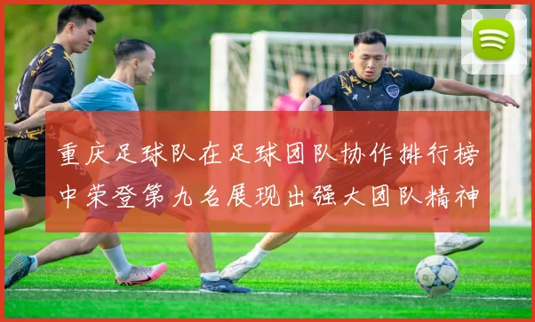 重庆足球队在足球团队协作排行榜中荣登第九名展现出强大团队精神与实力