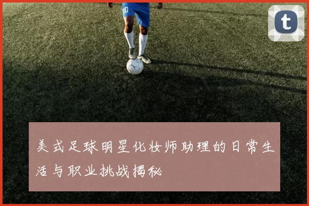 美式足球明星化妆师助理的日常生活与职业挑战揭秘