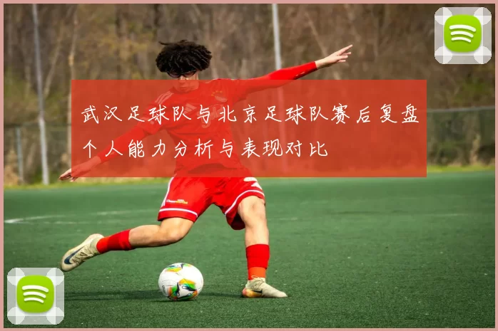 武汉足球队与北京足球队赛后复盘个人能力分析与表现对比
