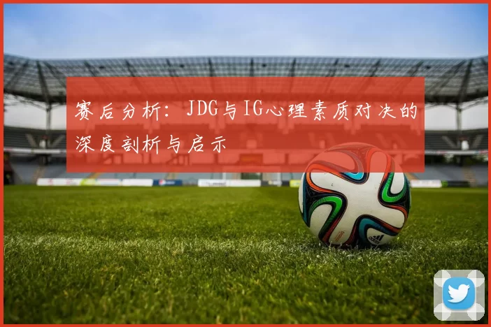 赛后分析：JDG与IG心理素质对决的深度剖析与启示