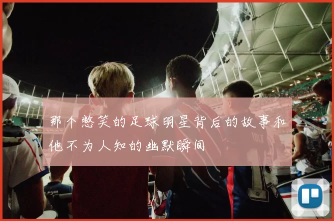 那个憋笑的足球明星背后的故事和他不为人知的幽默瞬间