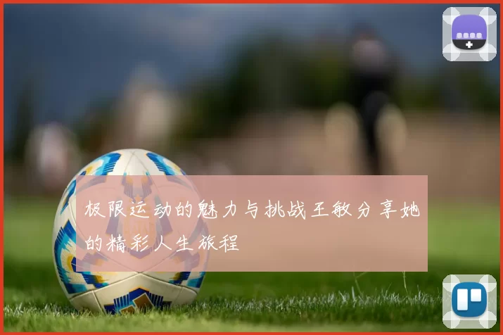 极限运动的魅力与挑战王敏分享她的精彩人生旅程