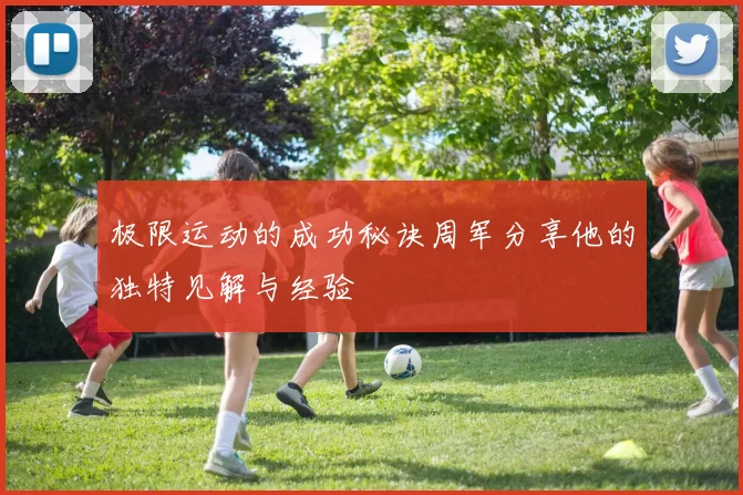 极限运动的成功秘诀周军分享他的独特见解与经验