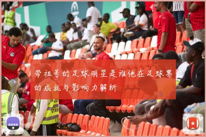 带祖号的足球明星是谁他在足球界的成就与影响力解析