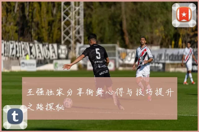 王强独家分享街舞心得与技巧提升之路探秘