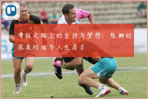 滑板之路上的坚持与梦想：陈娜的深度对话与人生启示