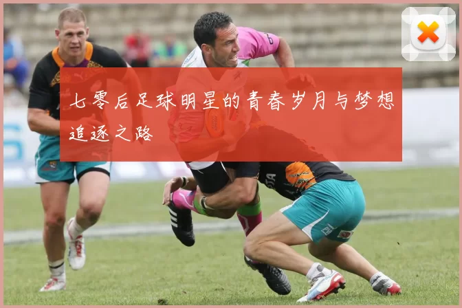 七零后足球明星的青春岁月与梦想追逐之路