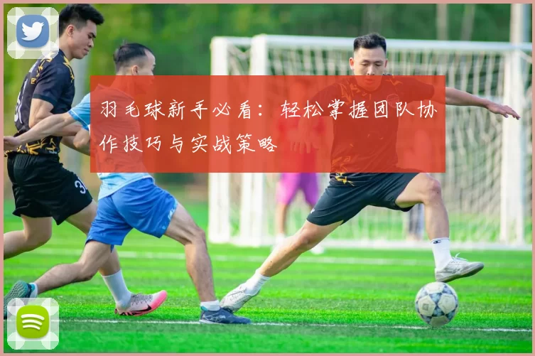 羽毛球新手必看：轻松掌握团队协作技巧与实战策略