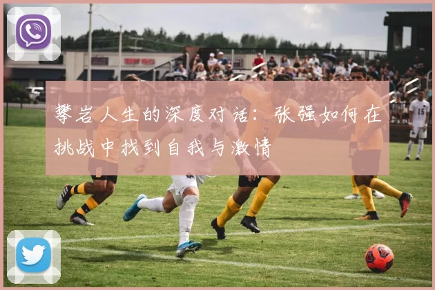 攀岩人生的深度对话：张强如何在挑战中找到自我与激情