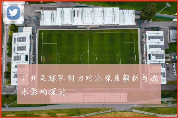 广州足球队耐力对比深度解析与战术影响探讨