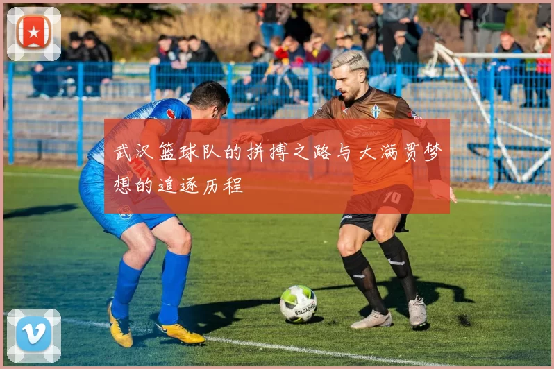 武汉篮球队的拼搏之路与大满贯梦想的追逐历程