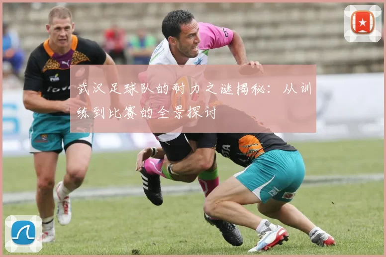 武汉足球队的耐力之谜揭秘：从训练到比赛的全景探讨