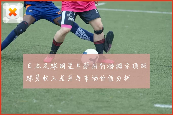 日本足球明星年薪排行榜揭示顶级球员收入差异与市场价值分析
