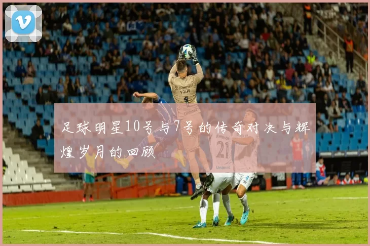 足球明星10号与7号的传奇对决与辉煌岁月的回顾