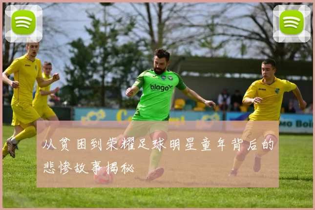 从贫困到荣耀足球明星童年背后的悲惨故事揭秘