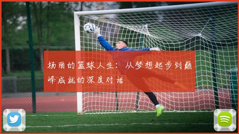 杨丽的篮球人生：从梦想起步到巅峰成就的深度对话