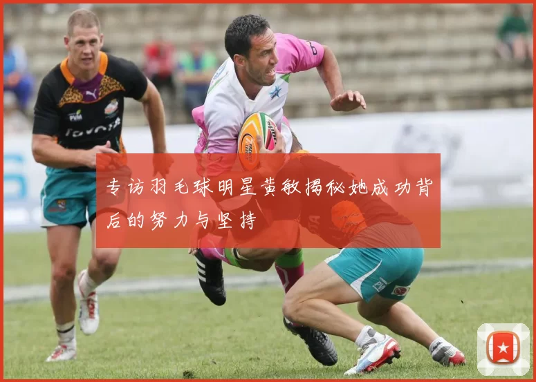 专访羽毛球明星黄敏揭秘她成功背后的努力与坚持