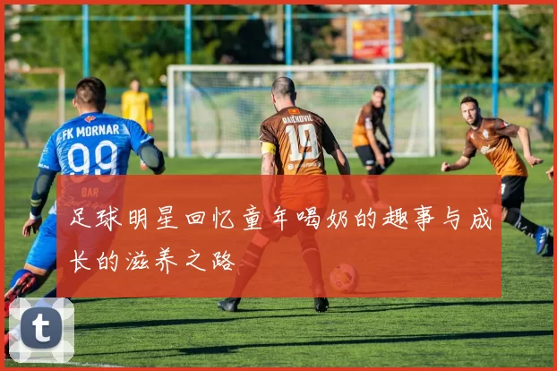 足球明星回忆童年喝奶的趣事与成长的滋养之路