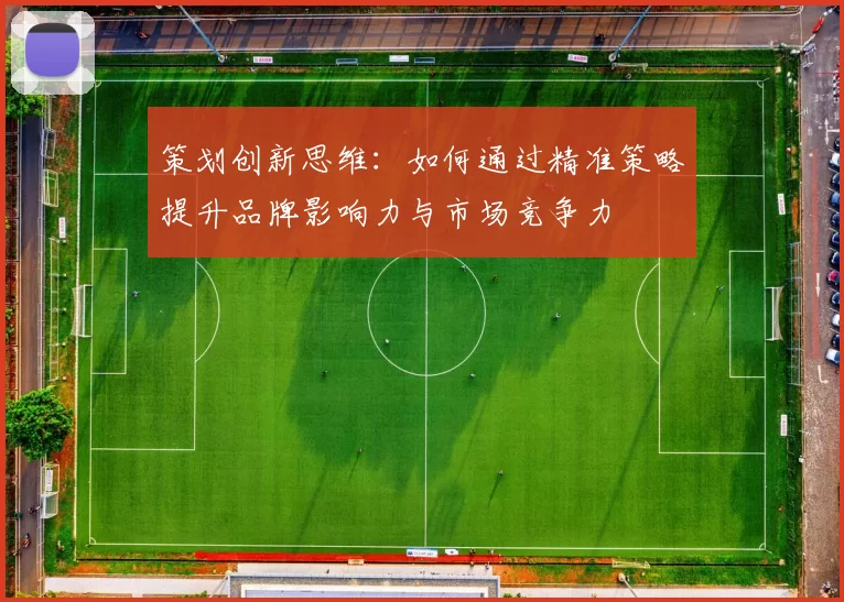 策划创新思维：如何通过精准策略提升品牌影响力与市场竞争力
