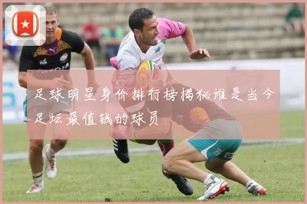 足球明星身价排行榜揭秘谁是当今足坛最值钱的球员
