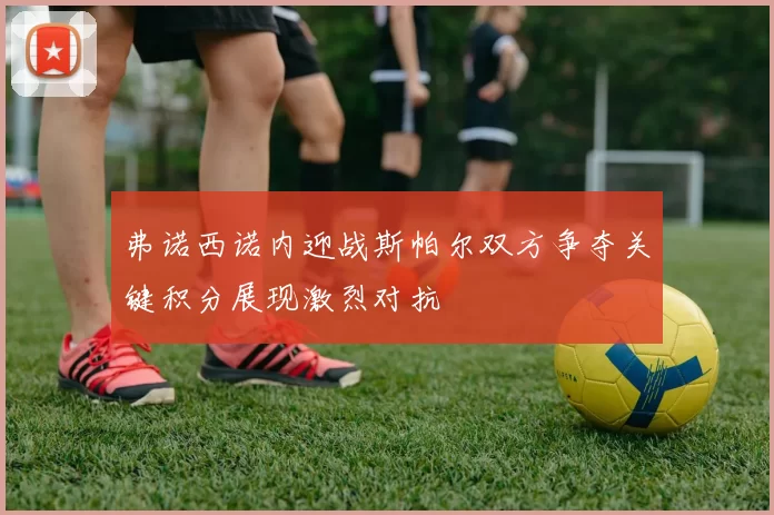 弗诺西诺内迎战斯帕尔双方争夺关键积分展现激烈对抗