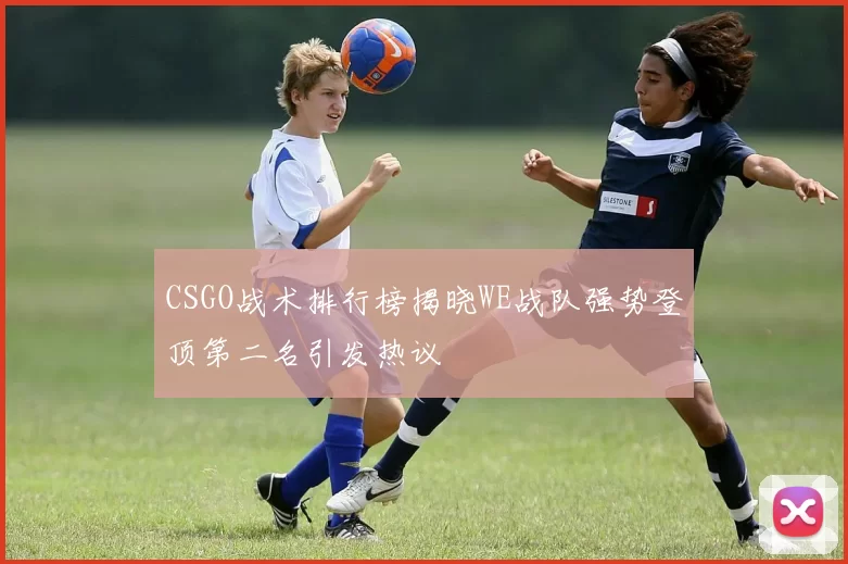 CSGO战术排行榜揭晓WE战队强势登顶第二名引发热议