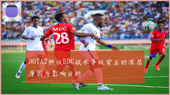 DOTA2热议EDG战术争议背后的深层原因与影响分析