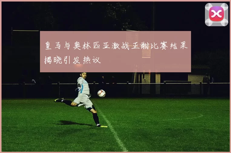 皇马与奥林匹亚激战正酣比赛结果揭晓引发热议