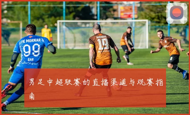 男足中超联赛的直播渠道与观赛指南