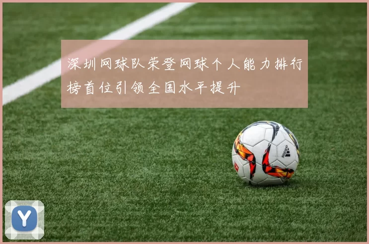 深圳网球队荣登网球个人能力排行榜首位引领全国水平提升