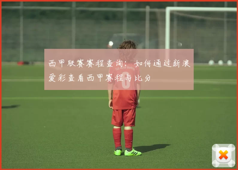 西甲联赛赛程查询：如何通过新浪爱彩查看西甲赛程与比分