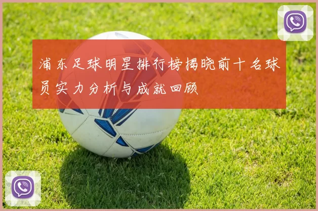 浦东足球明星排行榜揭晓前十名球员实力分析与成就回顾