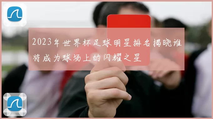 2023年世界杯足球明星排名揭晓谁将成为球场上的闪耀之星