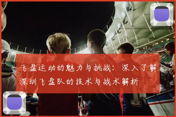 飞盘运动的魅力与挑战：深入了解深圳飞盘队的技术与战术解析