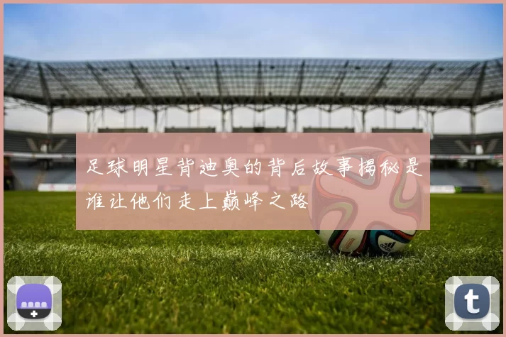足球明星背迪奥的背后故事揭秘是谁让他们走上巅峰之路
