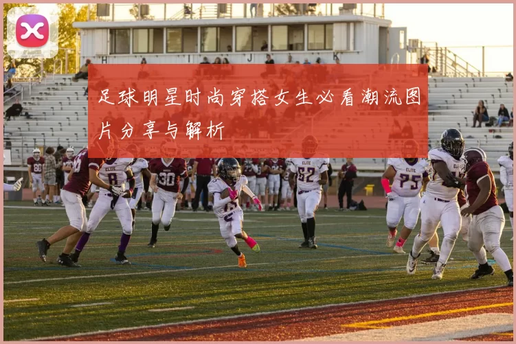 足球明星时尚穿搭女生必看潮流图片分享与解析