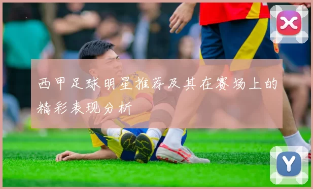 西甲足球明星推荐及其在赛场上的精彩表现分析
