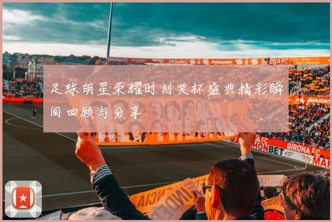 足球明星荣耀时刻奖杯盛典精彩瞬间回顾与分享